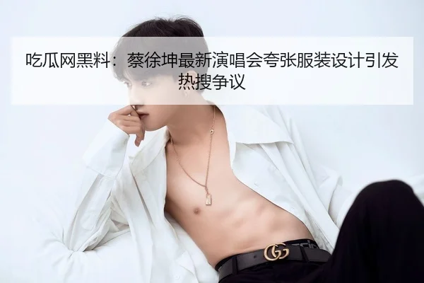 吃瓜网黑料：蔡徐坤最新演唱会夸张服装设计引发热搜争议